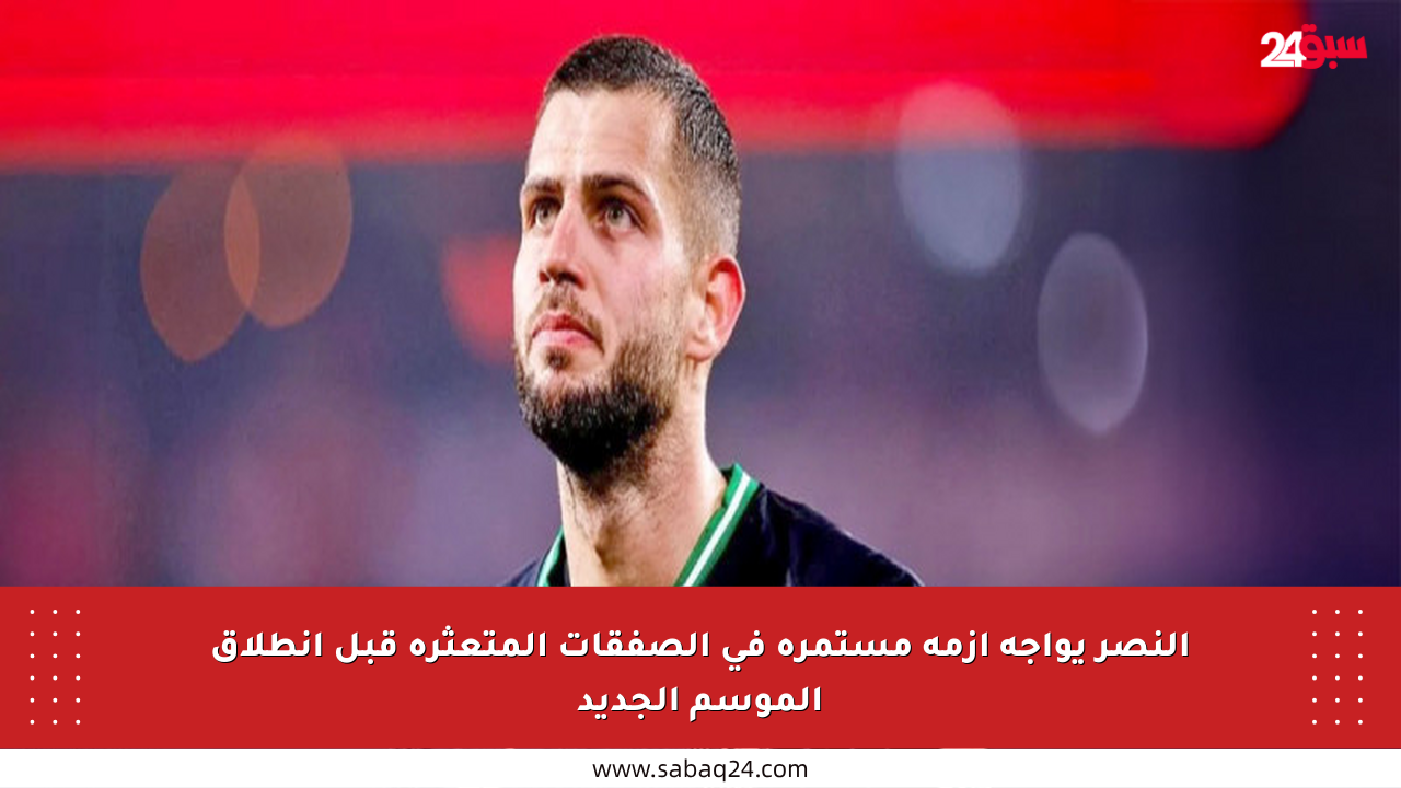 النصر يواجه أزمة مستمرة في الصفقات المتعثرة قبل انطلاق الموسم الجديد